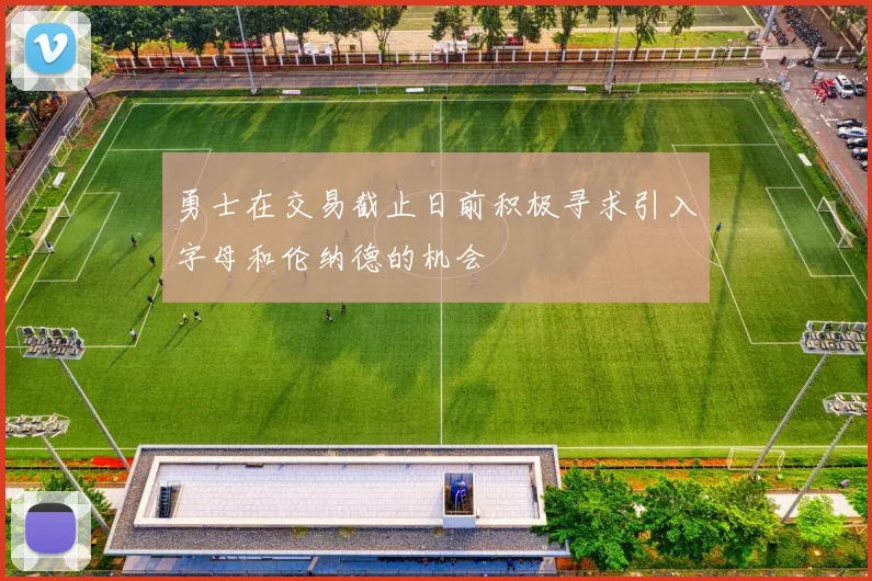 勇士在交易截止日前积极寻求引入字母和伦纳德的机会