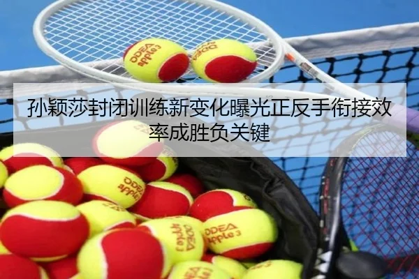 孙颖莎封闭训练新变化曝光正反手衔接效率成胜负关键